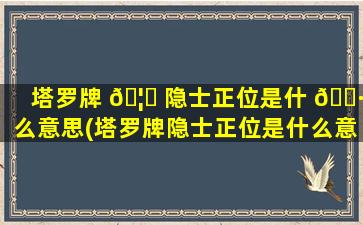 塔罗牌 🦄 隐士正位是什 🌷 么意思(塔罗牌隐士正位是什么意思爱情)